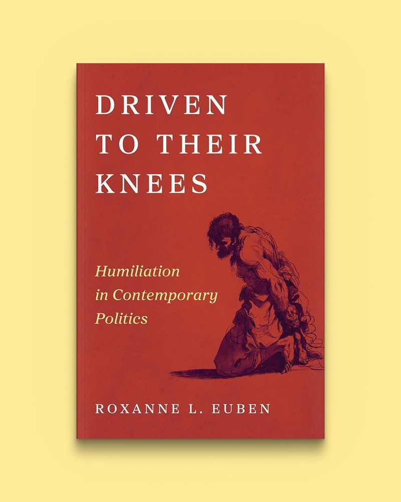 Driven to Their Knees: Humiliation in Contemporary Politics by Roxanne L. Euben