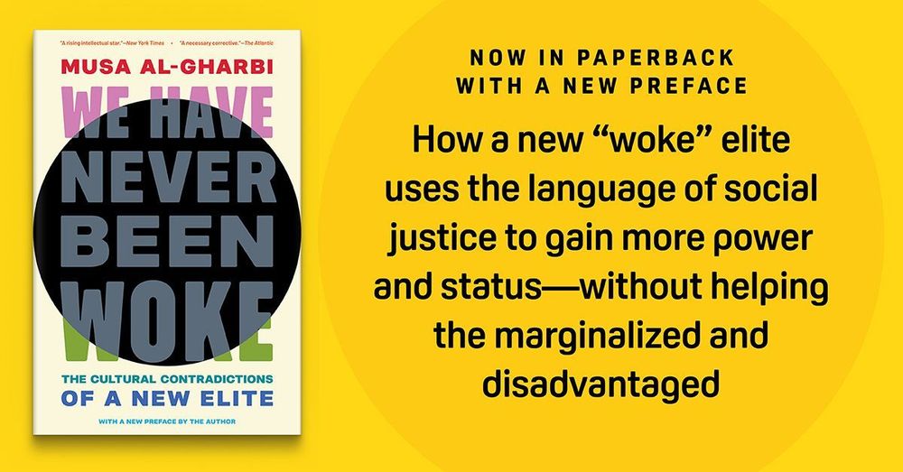 We Have Never Been Woke: The Cultural Contradictions of a New Elite by Musa al-Gharbi. Now in paperback with a new preface. How a new “woke” elite uses the language of social justice to gain more power and status—without helping the marginalized and disadvantaged.