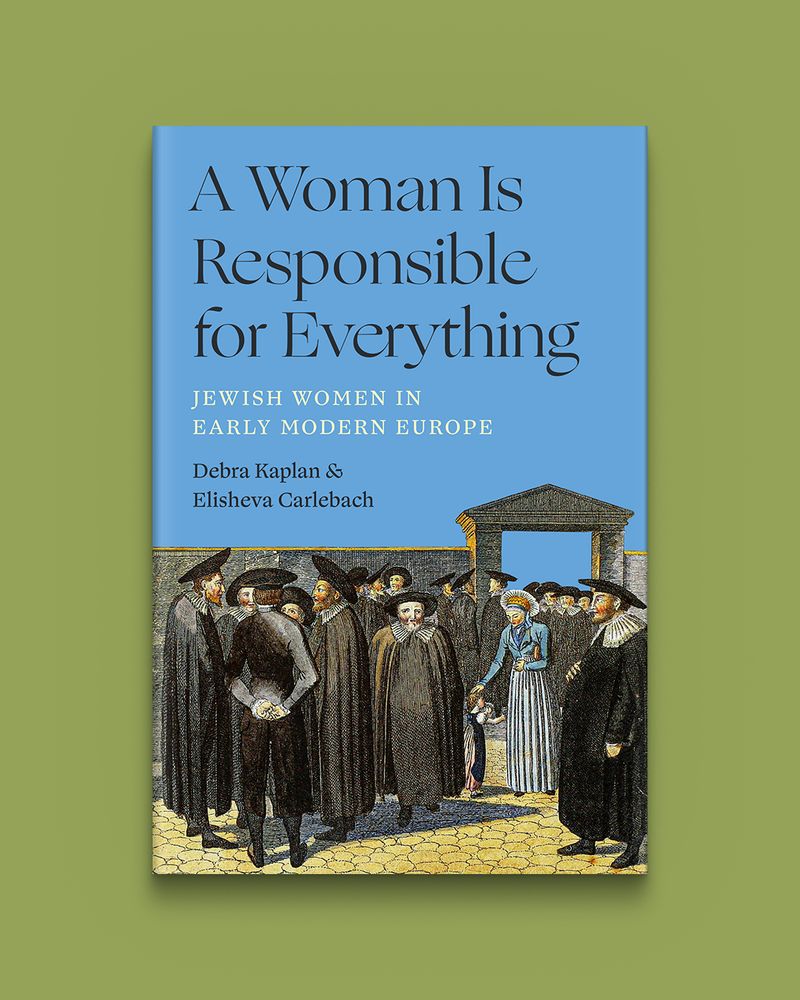 A Woman Is Responsible for Everything: Jewish Women in Early Modern Europe by Debra Kaplan and Elisheva Carlebach