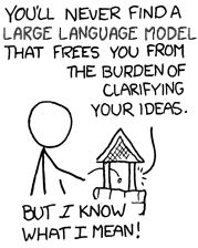 A man flipping a coin into the Uncomfortable Truths Well.

Well: "You'll never find a large language model that frees you from the burden of clarifying your ideas."

Man: "But _I_ know what I mean!"

[Adapted source: XKCD #568 (Well 2)]