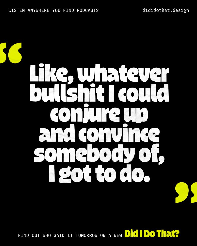 "Like, whatever bullshit I could conjure up and convince somebody of, I got to do." Find out who said it tomorrow on a new Did I Do That? Listen anywhere you find podcasts or dididothat.design.