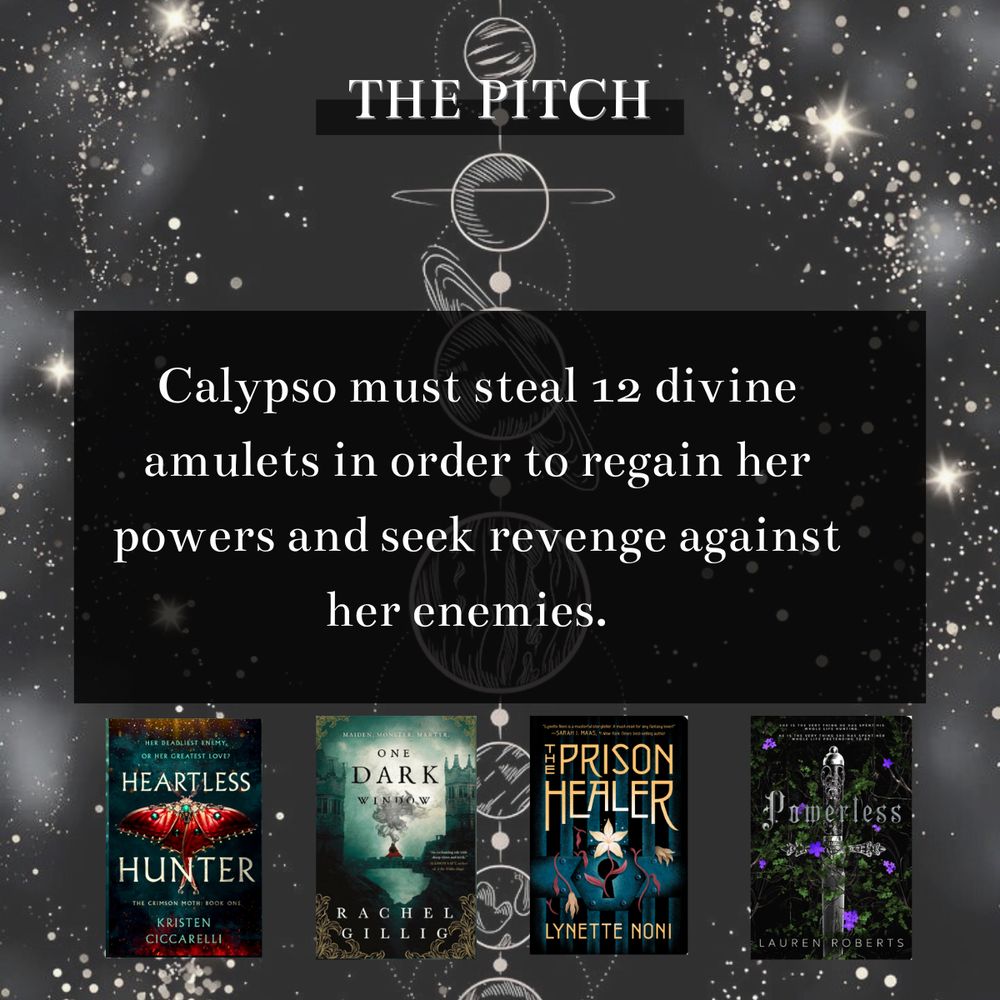 The pitch: Calypso must steak 12 divine amulets in order to regain her powers and seek revenge against her enemies. Pictures of four books: Heartless Hunter, One dark window, the prison healer, poweless the background is our solar system planets aligned in a straight line with starts on the outer edges