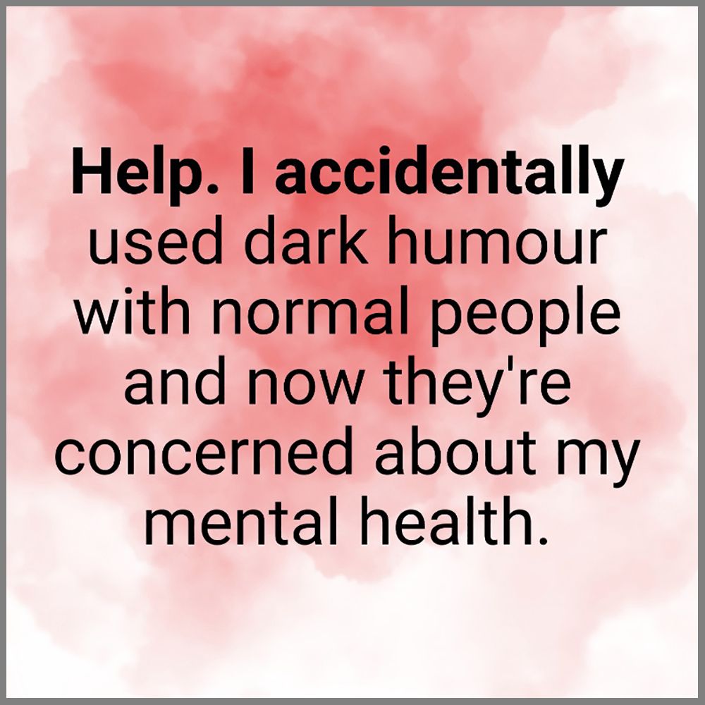 Help.  I accidentally used dark humour with normal people and now they're concerned about my mental health.