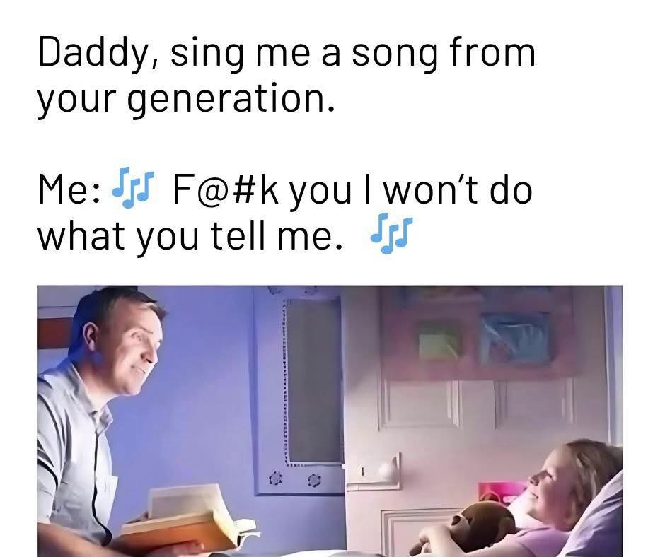 Daddy, sing me a song from your generation.

Me: ♫ F@*k you I won't do what you tell me. ♫