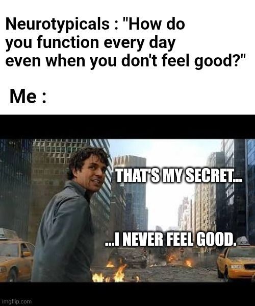Neurotypicals: "How do you function every day even when you don't feel good?"

Me: "That's my secret...I never feel good."