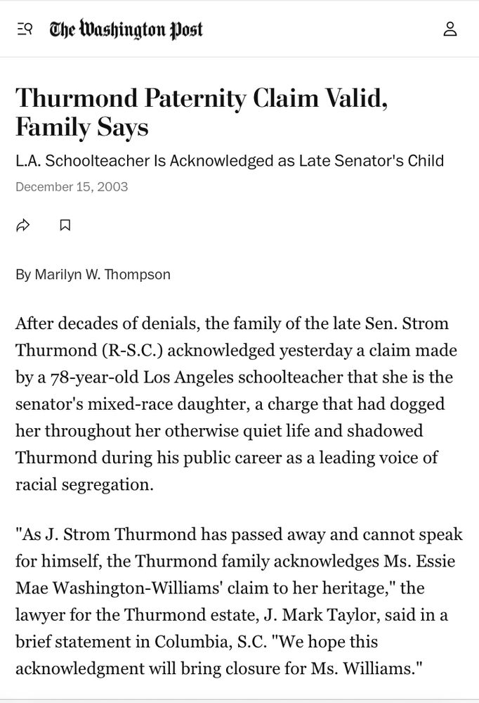 EQ The Washington fost Thurmond Paternity Claim Valid, Family Says L.A. Schoolteacher Is Acknowledged as Late Senator's Child December 15, 2003 | 今贝 By Marilyn W. Thompson After decades of denials, the family of the late Sen. Strom Thurmond (R-S.C.) acknowledged yesterday a claim made by a 78-year-old Los Angeles schoolteacher that she is the senator's mixed-race daughter, a charge that had dogged her throughout her otherwise quiet life and shadowed Thurmond during his public career as a leading voice of racial segregation. 