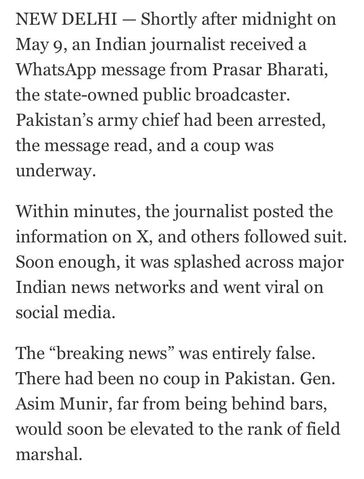 NEW DELHI - Shortly after midnight on May 9, an Indian journalist received a WhatsApp message from Prasar Bharati, the state-owned public broadcaster. Pakistan's army chief had been arrested, the message read, and a coup was underway. Within minutes, the journalist posted the information on X, and others followed suit. Soon enough, it was splashed across major Indian news networks and went viral on social media. The 