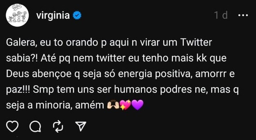 um print da rede social Threads da desinfluencer Virgínia na qual diz: "Galera, eu tô orando p aqui n virar um twitter sabia!? Até pq nem twitter eu tenho mais kk que Deus abençoe q seja só energia positiva, amorrr e paz!!! Smp tem uns ser humanos podres né, mas que seja minoria, amém 🙌💖💜"