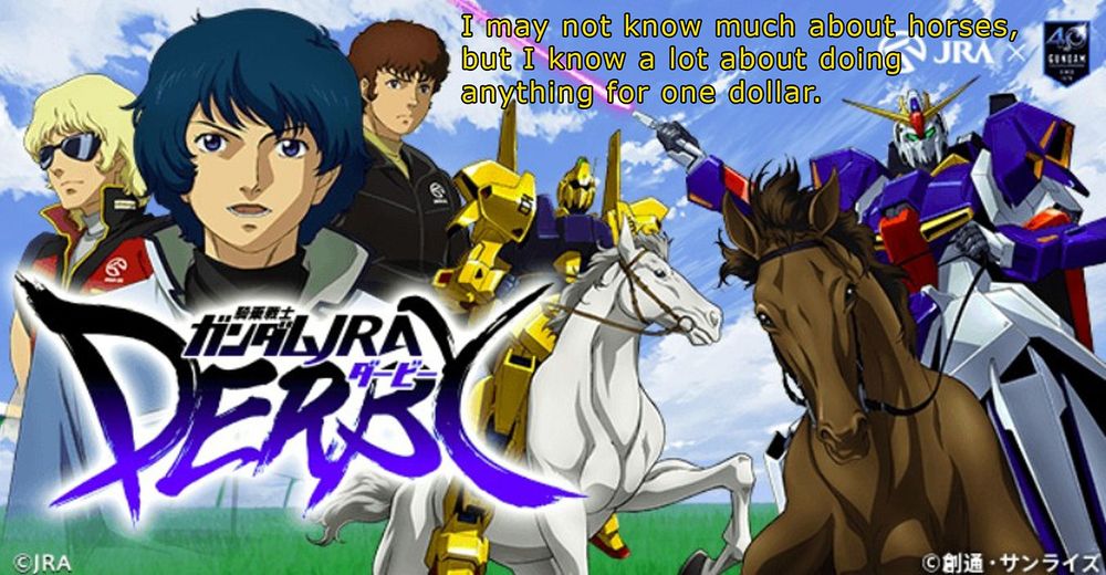 A promo image for a crossover between zeta gundam and a horse racing app. Quattro, Kamille, and Amuro all stare into the middle distance, only Kamille seems excited. In the foreground the Zeta Gundam, sword drawn rides a chestnut mare, while the Hyaku Shiki tries to steady a rearing white stallion.

Caption reads: I may not know much about horses, but I know a lot about doing anything for a dollar.
