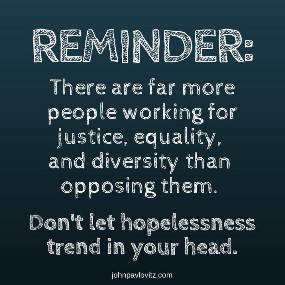 Reminder: There are far more people working for justice, equality, and diversity than opposing them. Don’t let hopelessness trend in your head.