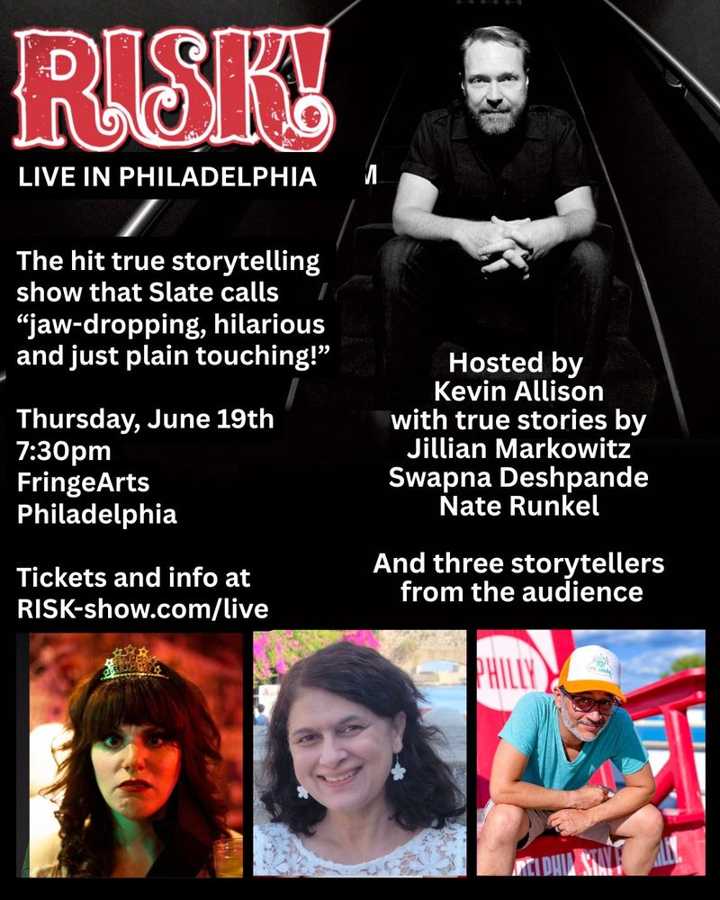 A flyer for the RISK! Podcast live show in Philly on June 19th at FringeArts, hosted by Kevin Allison, featuring stories by Jillian Markowitz, Swapna Deshpande & Nate Runkel.  Tickets and info at risk-show.com/live