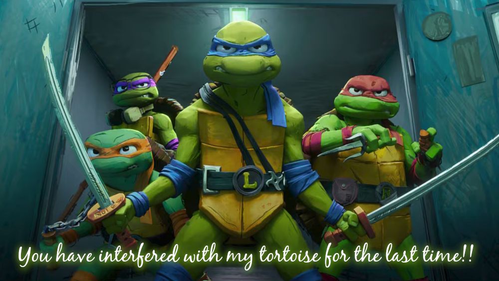 CGI Teenage Mutant Ninja Turtles coming through a doorway.

'You have interfered with my tortoise for the last time!!'