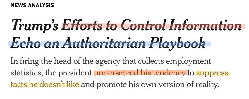 News Analysis

Trump’s Efforts to Control Information Echo an Authoritarian Playbook
In firing the head of the agency that collects employment statistics, the president underscored his tendency to suppress facts he doesn’t like and promote his own version of reality.