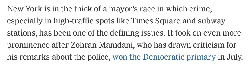 New York is in the thick of a mayor’s race in which crime, especially in high-traffic spots like Times Square and subway stations, has been one of the defining issues. It took on even more prominence after Zohran Mamdani, who has drawn criticism for his remarks about the police, won the Democratic primary in July.