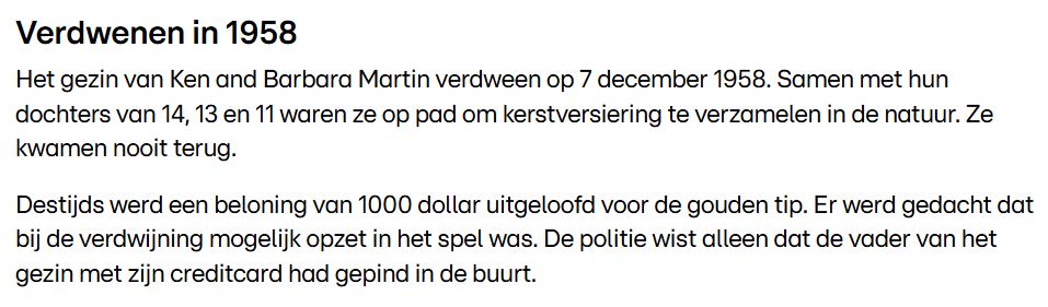 Deel van een nieuwsbericht van RTL Nieuws met de tekst:

Het gezin van Ken and Barbara Martin verdween op 7 december 1958. Samen met hun dochter van 14, 13 en 11 waren ze op pad om kerstversiering te verzamelen in de natuur. Ze kwamen nooit terug.
Destijds werd een beloning van 1000 dollar uitgeloofd voor de gouden tip. Er werd gedacht dat bij de verdwijning mogelijk opzet in het spel was. De politie wist alleen dat de vader van het gezin met zijn creditcard had gepind in de buurt.