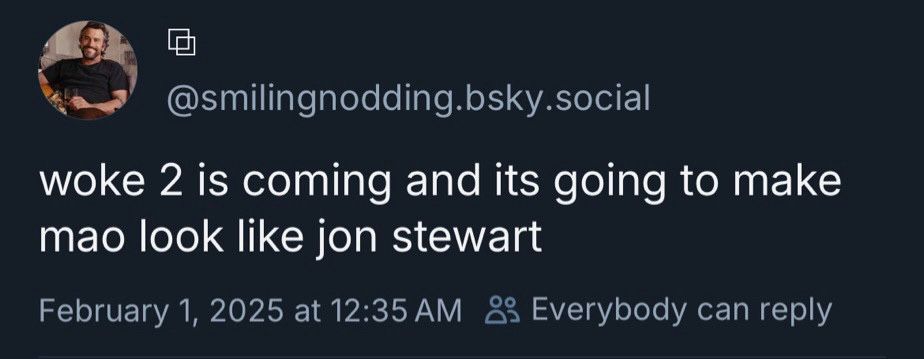 @smilingnodding.bsky.social
woke 2 is coming and its going to make mao look like jon stewart
February 1, 2025 at 12:35 AM & Everybody can reply