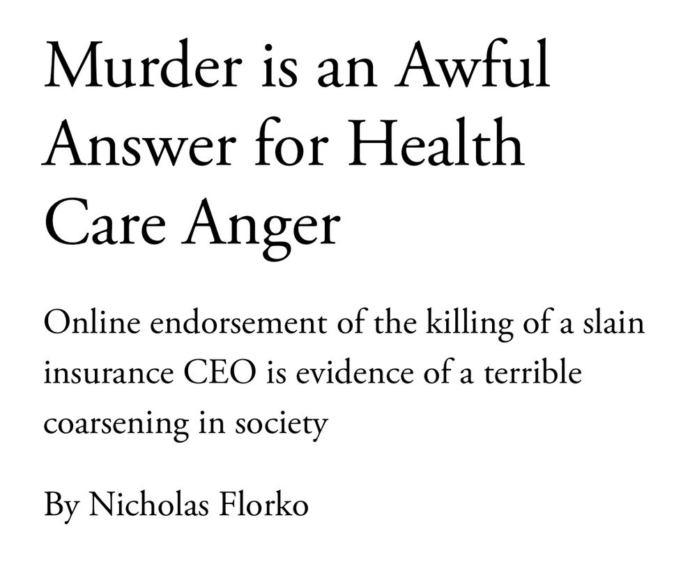 Atlantic headline: Murder is an Awful Answer for HealthCare Anger
Online endorsement of the killing of a slain insurance CEO is evidence of a terrible
coarsening in society
By Nicholas Florko