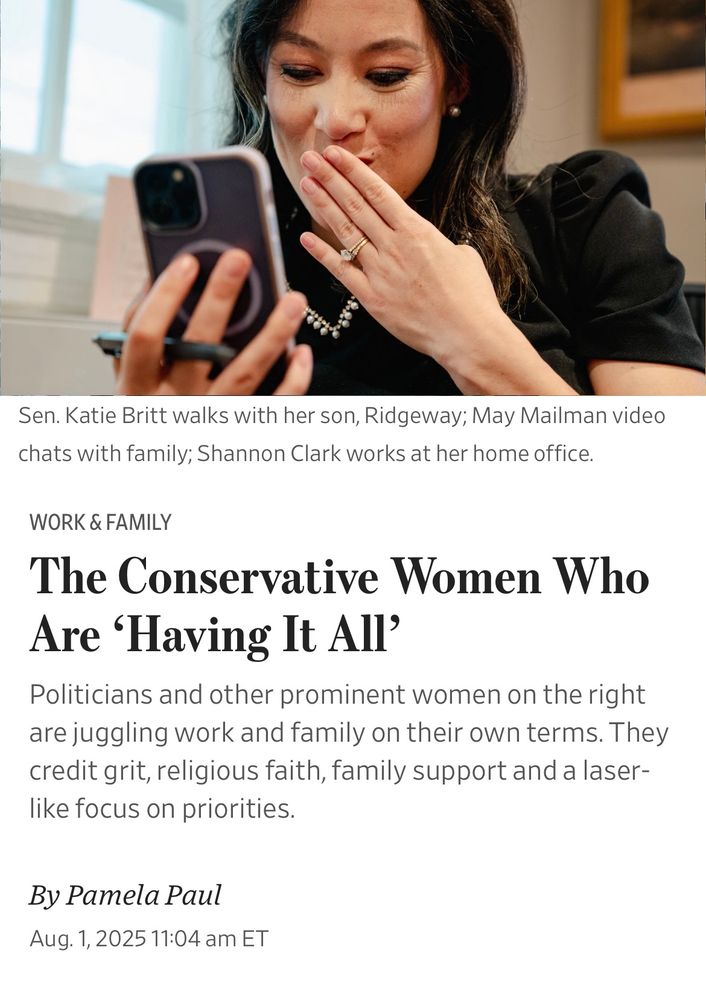 WSJ article illustrated by photo of sen Katie Britt 

The Conservative Women Who Are 'Having It All'
Politicians and other prominent women on the right are juggling work and family on their own terms. They credit grit, religious faith, family support and a laser-like focus on priorities.