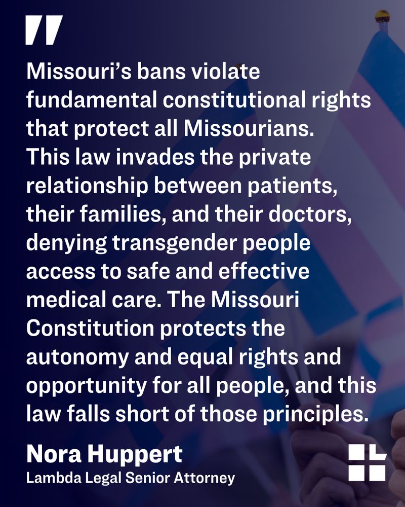 Quote from Nora Huppert, Lambda Legal Senior Attorney, that reads, "Missouri’s bans violate fundamental constitutional rights that protect all Missourians."