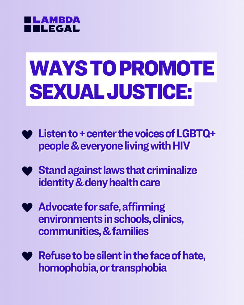 Ways to promote sexual justice: listen to + center the voices of LGBTQ+ people & everyone living with HIV; stand against laws that criminalize identity & deny health care; and refuse to be silent in the face of hate, homophobia, and transphobia.