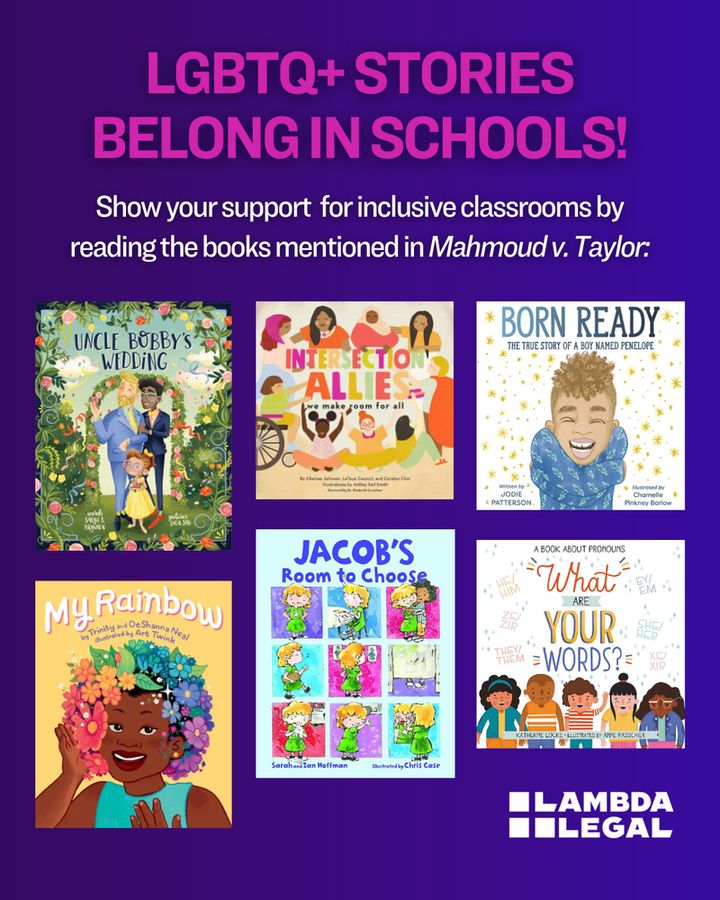 Purple background with text that reads, "LGBTQ+ stories belong in schools! Show your support for inclusive classrooms by reading the books mentioned in Mahmoud v. Taylor." Below text are 6 book covers including Uncle Bobby's Wedding, Born Ready, My Rainbow, Jacob's Room to Choose, What Are Your Words, and Intersection Allies.