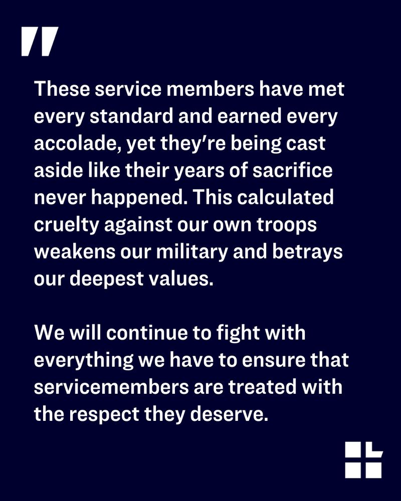 Quote on a dark blue background with a white quotation mark. Text says: “These service members have met every standard and earned every accolade, yet they’re being cast aside like their years of sacrifice never happened. This calculated cruelty against our own troops weakens our military and betrays our deepest values. We will fight with everything we have to ensure these patriots receive the retirement benefits they have rightfully earned through their dedicated service.” Lambda Legal logo in the bottom right corner.