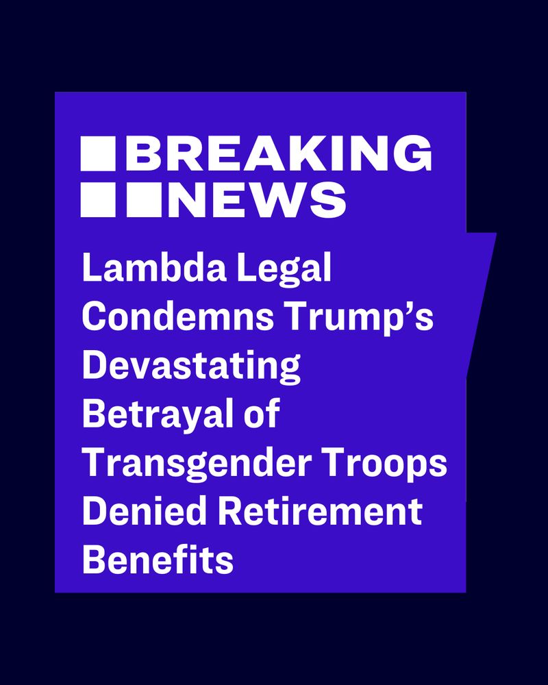 Graphic with text reads: “BREAKING NEWS. Lambda Legal Condemns Trump’s Devastating Betrayal of Transgender Troops Denied Retirement Benefits.” indigo background with white text.