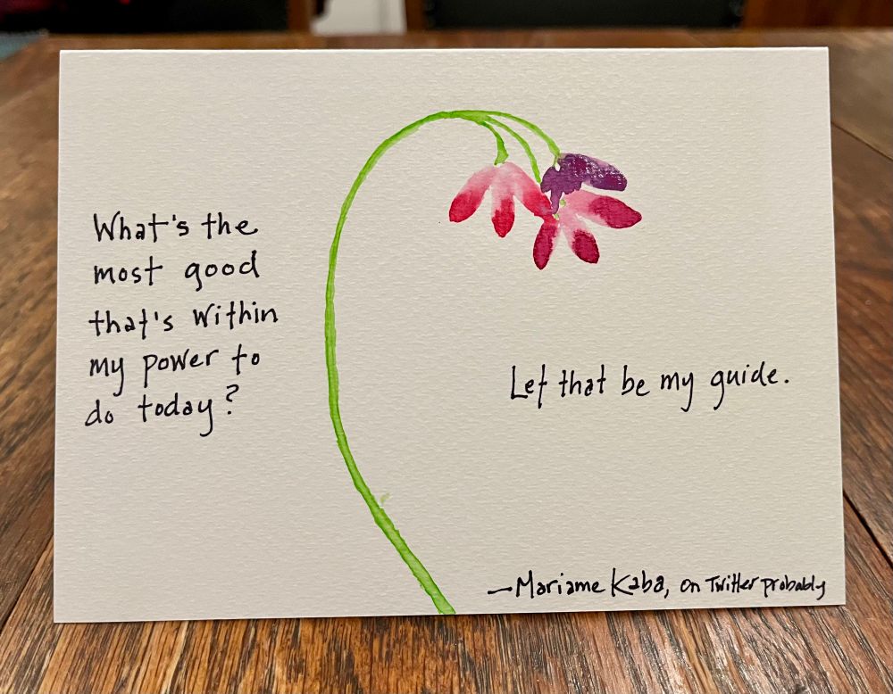Watercolor and sharpie. One green stem heavy with blossoms. Words by Mariame Kaba (from Twitter probably): What’s the most good that’s within my power to do today? Let that be my guide. 