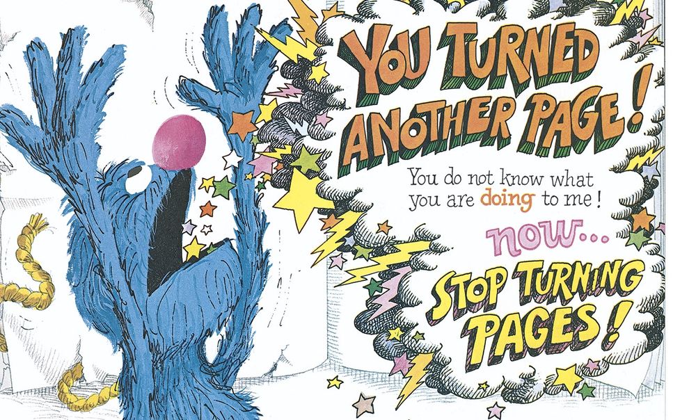 Grover: You turned another page! You do not know what your are doing to me. Now…stop turning the pages!