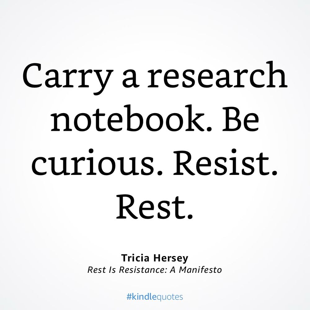 “Carry a research notebook. Be curious. Resist. Rest.”

— Rest Is Resistance: A Manifesto by Tricia Hersey