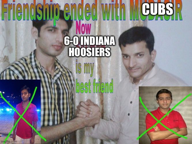 friendst ended with CUBSR
6-0 INDIANA HOOSIERS
is my Ibest friend