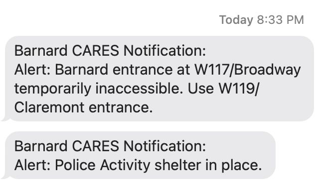 8:33 pm
Barnard CARES Notification:
Alert: Barnard entrance at W117/Broadway temporarily inaccessible. Use W119/Claremont entrance. 
Barnard CARES Notification:
Alert: Police Activity shelter in place.