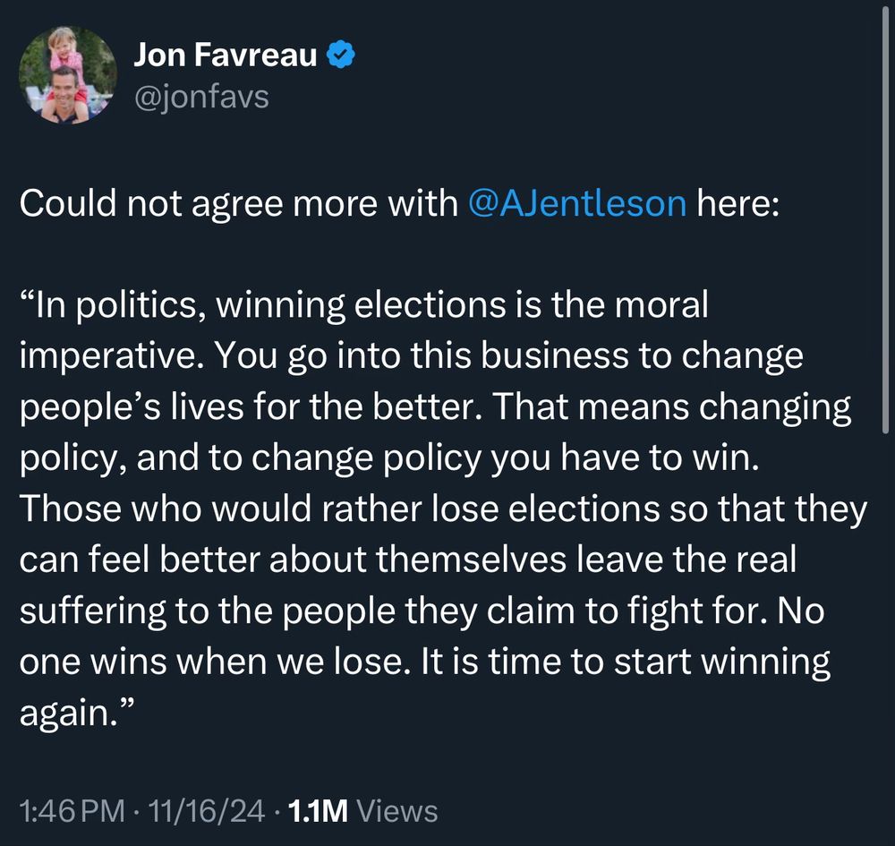 Screenshot of @jonfavs tweet that reads: Could not agree more with @AJentleson here: 

“In politics, winning elections is the moral imperative. You go into this business to change people’s lives for the better. That means changing policy, and to change policy you have to win.
Those who would rather lose elections so that they can feel better about themselves leave the real suffering to the people they claim to fight for. No one wins when we lose. It is time to start winning again.”