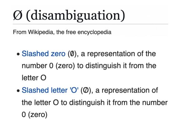 The Wikipedia page of the disambiguation page for the letter Ø (O with a slash), which lists:
- Slashed zero, a representation of the number zero to distinguish it from the letter O
- (A different) slashed letter 'O', a representation of the letter O distinguish it from the number zero