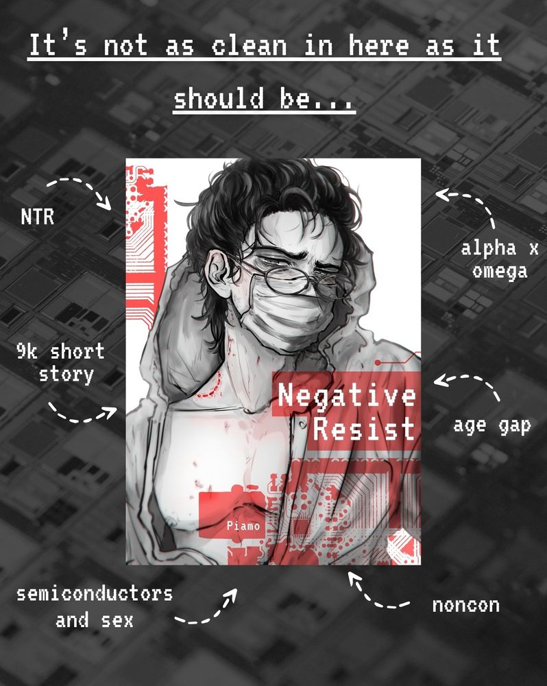 One of those book advertising graphics with the arrows pointing to the cover. At the top it reads "It's not as clean in here as it should be." The cover says the title "Negative Resist" and is of a depressed-looking dude in a cleanroom suit and surgical mask with a red bite mark on his neck. The arrows read as follows:

1) NTR
2) 9k short story
3) semiconductors and sex
4) noncon
5) age gap
6) alpha x omega