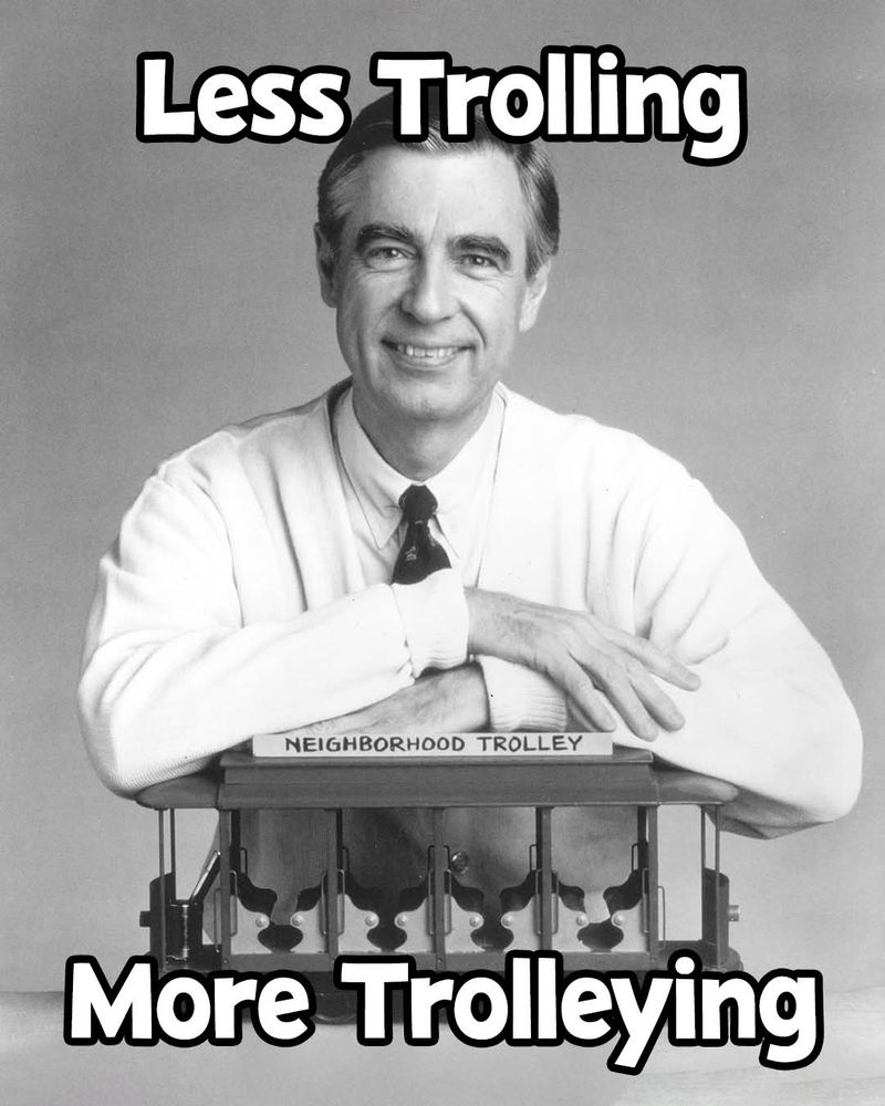 Mr Rogers resting crossed arms on a small Neighborhood Trolley. Text says less trolling more trolleying.