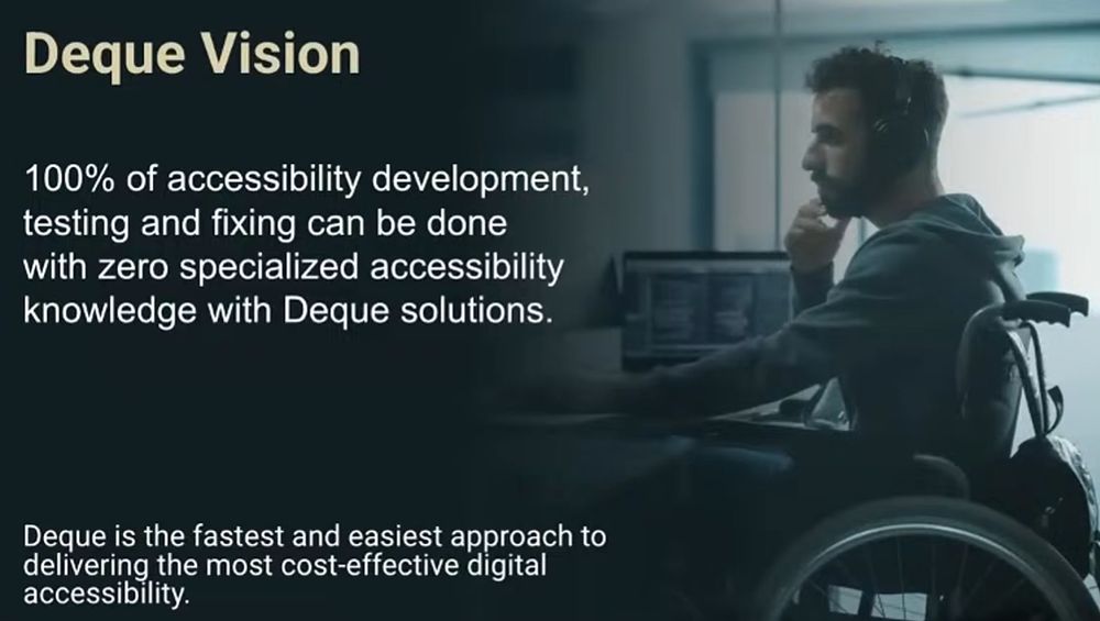 Deque Vision

100% of accessibility development, testing and fixing can be done with zero specialized accessibility knowledge with deque solutions.

Deque is the fastest and easiest approach to delivering the most cost-effective digital accessibility.