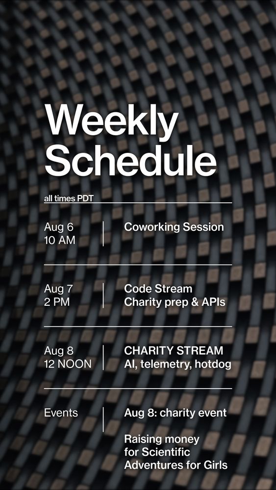 Weekly schedule, all times PDT
Aug 6 @ 10a: coworking session 
Aug 7 @ 2p: coding stream- charity prep and APIs
Aug 8 @ noon: charity stream- AI, telemetry, hotdog

We are raising money for Scientific Adventures for Girls in Oakland.