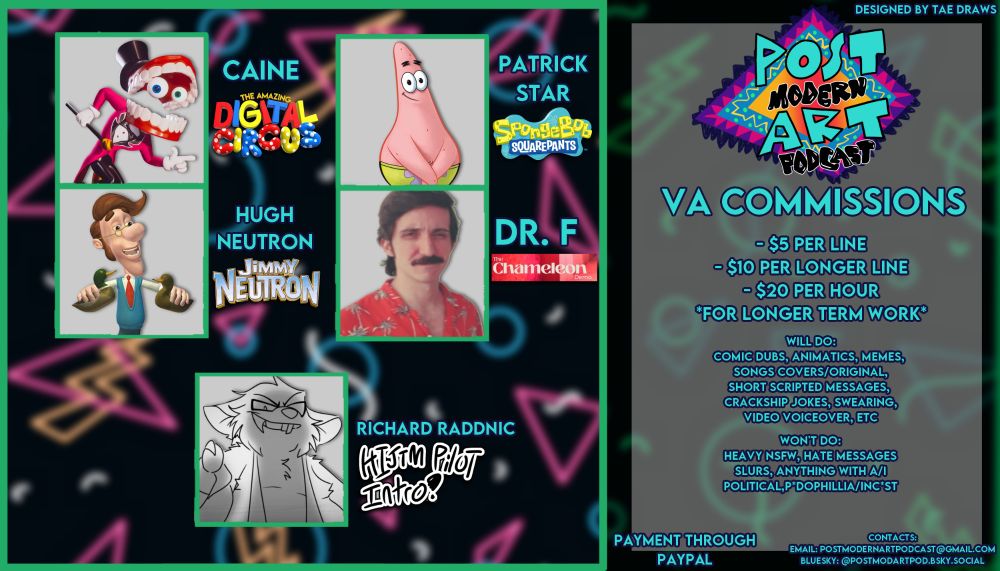 Nathan's voice acting card, done by Tae Draws, featuring voices I can confidently do, such as Caine from TADC, Hugh Neutron, Patrick Star, Richard Raddnic, and more. Prices are: $5 per line, $10 for longer lines, $20 per hour for longer term work (all prices negotiable.)