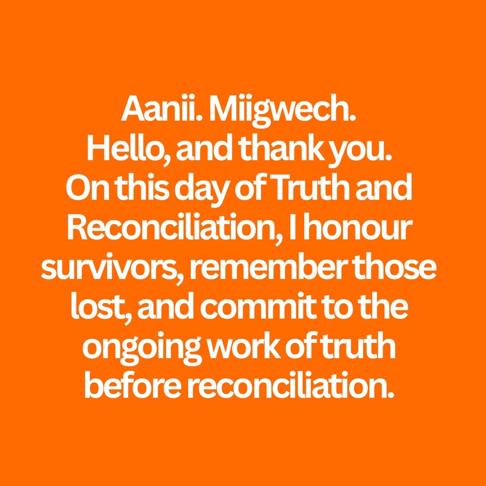 Aanii. Miigwech.
Gakina Abinoonjiiwag — Every Child Matters.
Mino-bimaadiziwin — to live the good life together.

On this day of Truth and Reconciliation, I remember, I listen, and I commit to the hard work of truth before reconciliation.