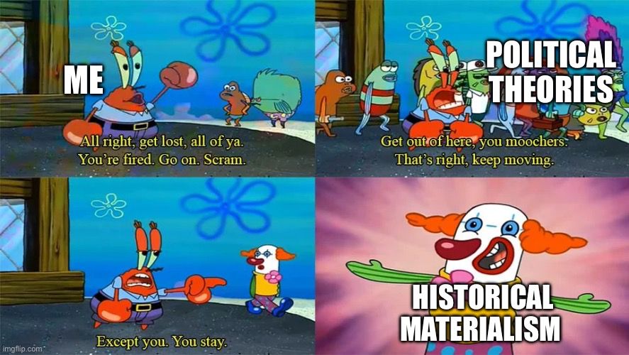 A four-panel meme using scenes from SpongeBob SquarePants. In the first panel, Mr. Krabs (labeled “Me”) is angrily pointing and saying “All right, get lost, all of ya. You’re fired. Go on. Scram.” In the second panel, a crowd of fish (labeled “Political Theories”) is being shooed away while Mr. Krabs says, “Get out of here, you moochers. That’s right, keep moving.” In the third panel, Mr. Krabs turns to one remaining character and says, “Except you. You stay.” In the fourth panel, a goofy-looking clown is smiling with arms outstretched, labeled “Historical Materialism.”