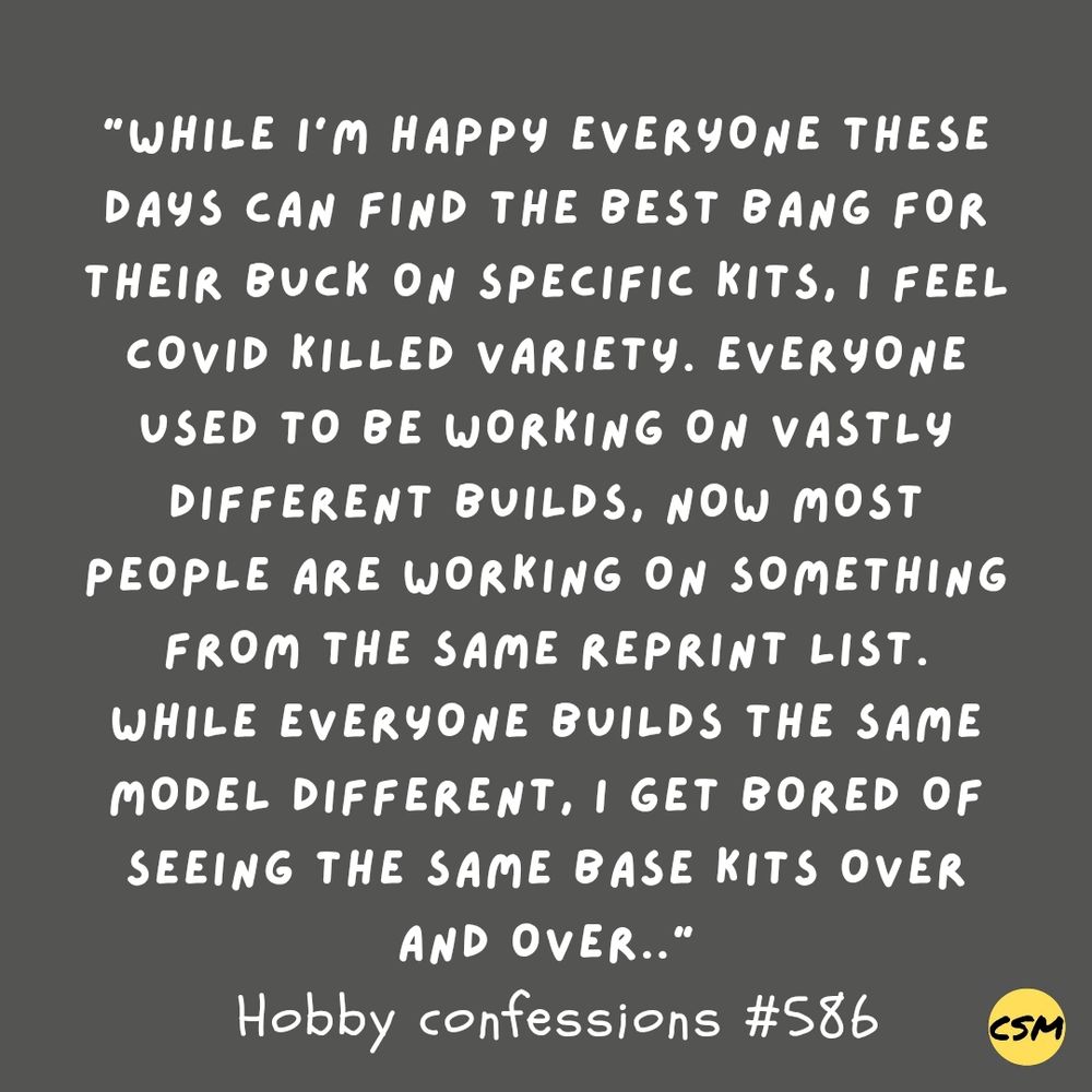 While I'm happy everyone these days can find the best bang for their buck on specific kits, I feel COVID killed variety. Everyone used to be working on vastly different builds, now most people are working on something from the same reprint list. While everyone builds the same model different, I get bored of seeing the same base kits over and over.