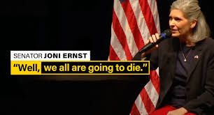 Photo/graphic borrowed from Axios (I know, sorry), from a story about a Dem super PAC targeting Senator Joni Ernst (R-Iowa) who is no longer seeking reelection.  On the right sits Senator Ernst in dark clothes, holding a mic, American flag behind her.  On the left is written:  Senator Joni Ernst "Well, we are all going to die."