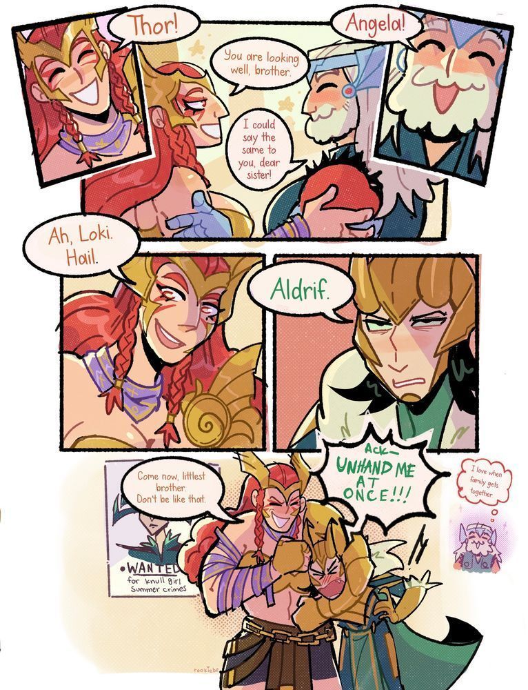 comic page thor and angela greet each other happily. angela: "you are looking well brother" thor: "i could say the same to you, dear sister" angela notices loki "ah. loki. hail." loki glares up at angela: "aldrif." angela puts loki in a head lock and noogies him and says "come now littlest brother dont be like thay" loki: "ack uhnand me at once" thor chibi in the back thinking he loves when family gets together