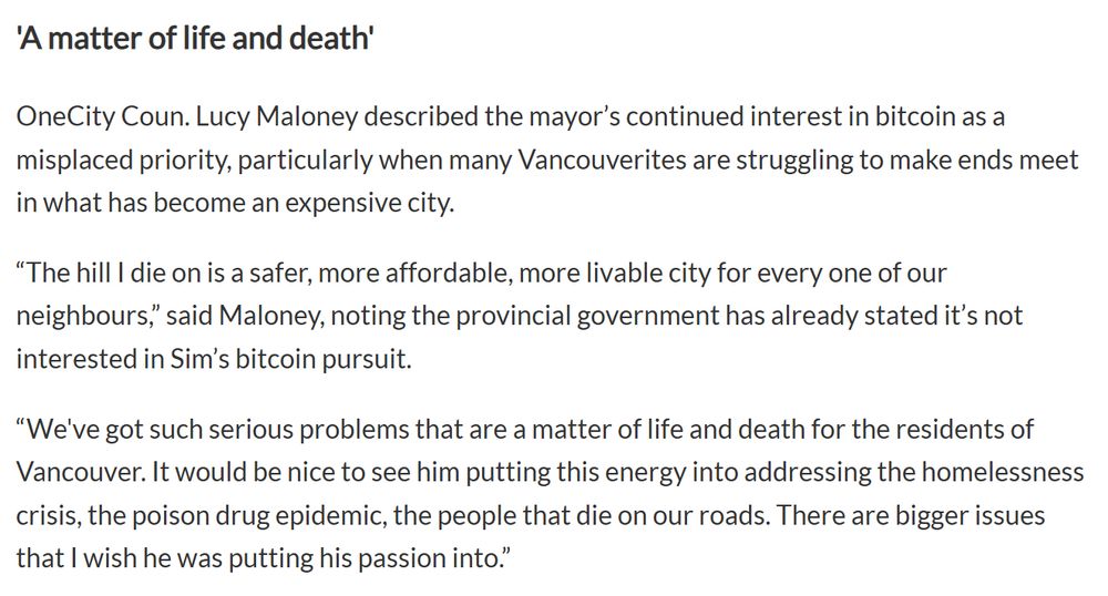 'A matter of life and death'

OneCity Coun. Lucy Maloney described the mayor’s continued interest in bitcoin as a misplaced priority, particularly when many Vancouverites are struggling to make ends meet in what has become an expensive city.

“The hill I die on is a safer, more affordable, more livable city for every one of our neighbours,” said Maloney, noting the provincial government has already stated it’s not interested in Sim’s bitcoin pursuit.

“We've got such serious problems that are a matter of life and death for the residents of Vancouver. It would be nice to see him putting this energy into addressing the homelessness crisis, the poison drug epidemic, the people that die on our roads. There are bigger issues that I wish he was putting his passion into.”