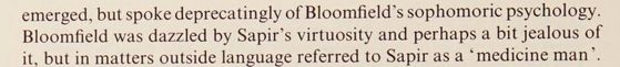 „…emerged, but spoke deprecatingly of Bloomfield’s sophomoric psychology. Bloomfield was dazzled by Sapir’s virtuosity and perhaps a bit jealous of it, but in matters outside language referred to Sapir as a ‚medicine man‘.“