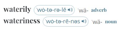 merriam-webster's supplemental entries for the adjective 'watery' 
waterily (adverb)
wateriness (noun)