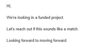 An email that reads:

Hi,

We're looking in a funded project.

Let's reach out if this sounds like a match.

Looking forward to moving forward.