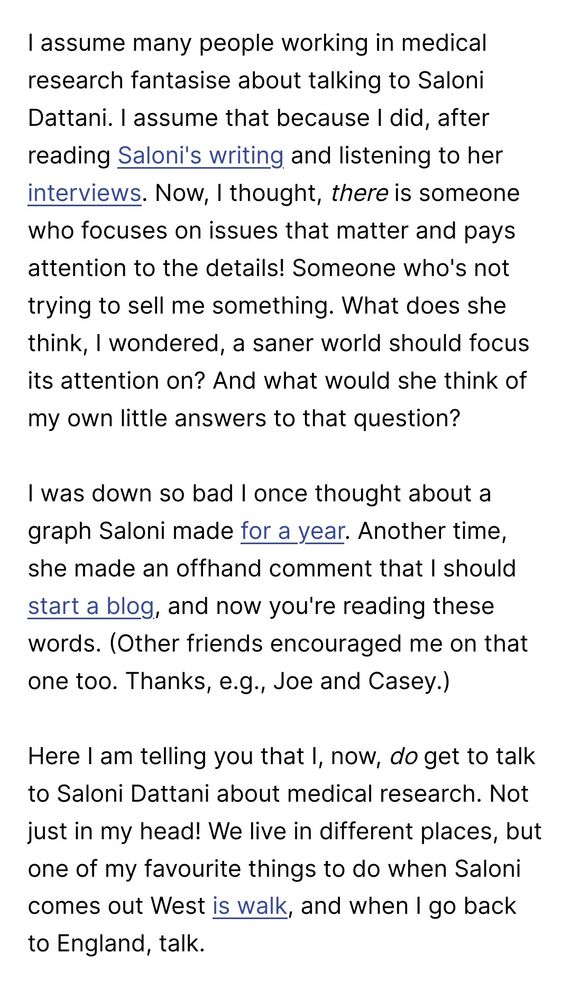 I assume many people working in medical research fantasise about talking to Saloni Dattani. I assume that because I did, after reading Saloni's writing and listening to her interviews. Now, I thought, there is someone who focuses on issues that matter and pays attention to the details! Someone who's not trying to sell me something. What does she think, I wondered, a saner world should focus its attention on? And what would she think of my own little answers to that question?

I was down so bad I once thought about a graph Saloni made for a year. Another time, she made an offhand comment that I should start a blog, and now you're reading these words. (Other friends encouraged me on that one too. Thanks, e.g., Joe and Casey.)

Here I am telling you that I, now, do get to talk to Saloni Dattani about medical research. Not just in my head! We live in different places, but one of my favourite things to do when Saloni comes out West is walk, and when I go back to England, talk.
