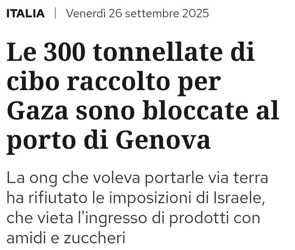 Italia, venerdì 26 settembre

Le 300 tonnellate di cibo raccolto per Gaza sono bloccate al porto di Genova.
La ong che voleva portarle via terra ha rifiutato le imposizioni di Israele, che viete l'ingresso di prodotti con amidi e zuccheri.